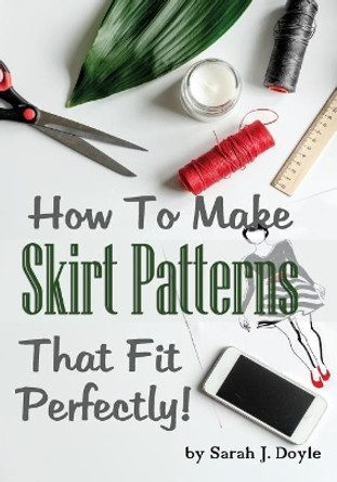 How to Make Skirt Patterns That Fit Perfectly: Illustrated Step-By-Step Guide for Easy Pattern Making by Sarah J Doyle 9781726263047