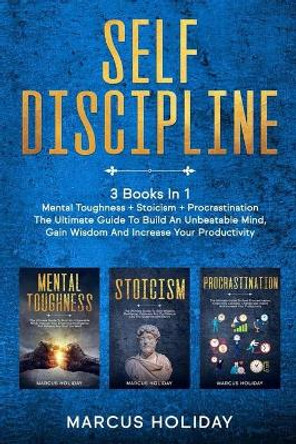 Self Discipline: 3 Books In 1 - Mental Toughness + Stoicism + Procrastination - The Ultimate Guide To Build An Unbeatable Mind, Gain Wisdom And Increase Your Productivity by Marcus Holiday 9798604929346