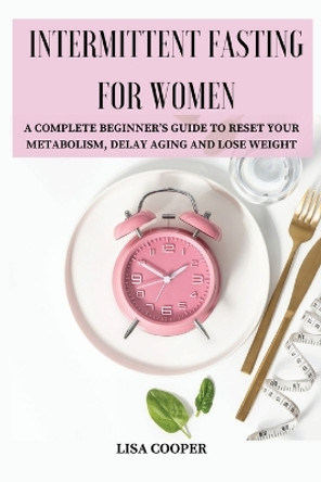 Intermittent Fasting for Women: A Complete Beginner's Guide to Reset Your Metabolism, Delay Aging and Lose Weight by Lisa Cooper 9781803619200