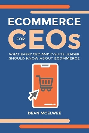 eCommerce for CEOs: What every CEO and C-Suite Leader Should Know about eCommerce by Dean McElwee 9781399957663