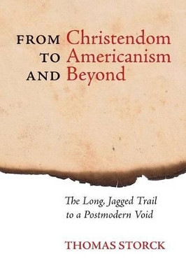 From Christendom to Americanism and Beyond: The Long Jagged Trail to a Postmodern Void by Thomas Storck 9781621381440
