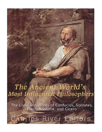 The Ancient World's Most Influential Philosophers: The Lives and Works of Confucius, Socrates, Plato, Aristotle, and Cicero by Charles River Editors 9781985003736