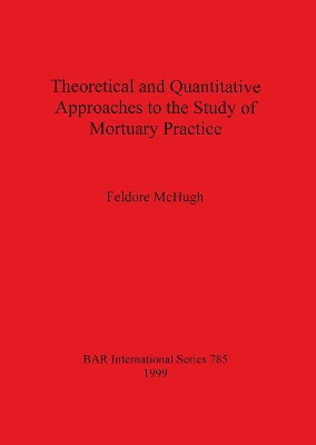Theoretical and Quantitative Approaches to the Study of Mortuary Practice by Feldore McHugh 9781841710051