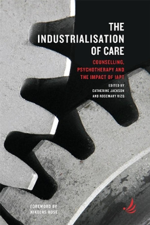 The Industrialisation of Care: Counselling, psychotherapy and the impact of IAPT by Catherine Jackson 9781910919453