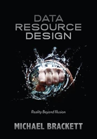 Data Resource Design: Reality Beyond Illusion by Michael Brackett 9781935504337