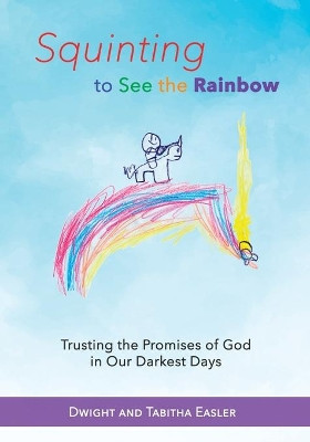 Squinting to See the Rainbow: Trusting the Promises of God in Our Darkest Days by Dwight and Tabitha Easler 9781940645995