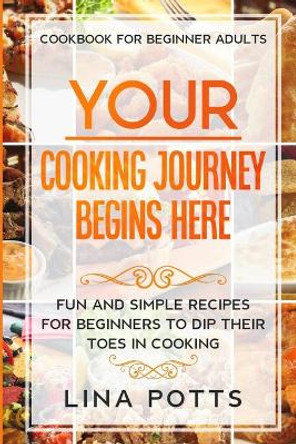 Cookbook For Beginners Adults: YOUR COOKING JOURNEY BEINGS HERE - Fun and Simple Recipes for Beginners To Dip Your Toes in Cooking! by Lina Potts 9789814950923