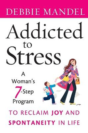 Addicted to Stress: A Woman's 7 Step Program to Reclaim Joy and Spontaneity in Life by Debbie Mandel