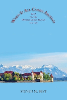 When It All Comes Around: A Novel Based on a True Ukrainian-German-American Love Story by Steven M Best 9781632935281