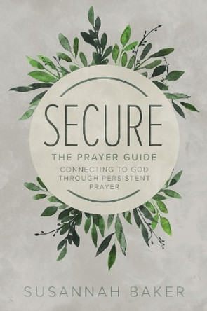 Secure: The Prayer Guide: Connecting to God Through Persistent Prayer by Susannah Baker 9781632962393