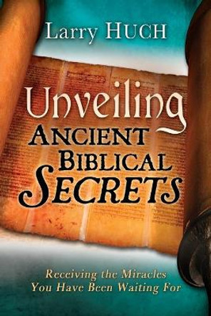 Unveiling Ancient Biblical Secrets: Receiving the Miracles You Have Been Waiting for by Larry Huch 9781603742580