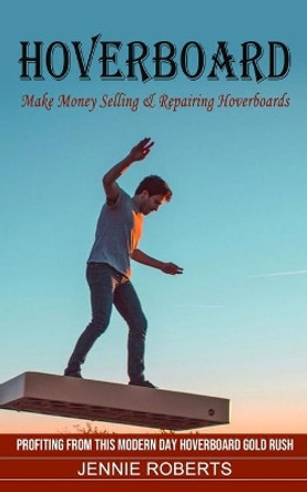 Hoverboard: Make Money Selling & Repairing Hoverboards (Profiting From This Modern Day Hoverboard Gold Rush) by Jennie Roberts 9781774854549