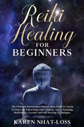 Reiki Healing for Beginners: The Ultimate Masterclass Step-by-Step Guide to Attain Wellness by Unlocking your Chakras, Aura Cleansing, Meditation, Crystals and Self Healing Techniques. by Karen Nhat-Loss 9781671127821