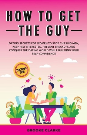 How to Get the Guy: Dating Secrets For Women to Stop Chasing Men, Keep Him Interested, Prevent Breakups and Conquer the Dating World While Building Your Self-Confidence by Brooke Clarke 9781838303594