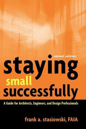 Staying Small Successfully: A Guide for Architects, Engineers, and Design Professionals by Frank A. Stasiowski