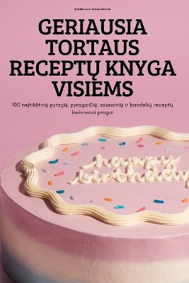 Geriausia Tortaus ReceptŲ Knyga Visiems: 100 neįtiketinų pyragų, pyragaičių, sausainių ir bandelių receptų kiekvienai progai by Bronislava Mikalauskas 9781837621774