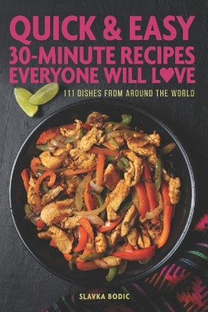 Quick And Easy 30-minute Recipes Everyone Will Love: 111 Dishes From All Around The World by Slavka Bodic 9798754916531