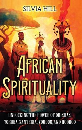 African Spirituality: Unlocking the Power of Orishas, Yoruba, Santeria, Voodoo, and Hoodoo by Silvia Hill 9798887651248