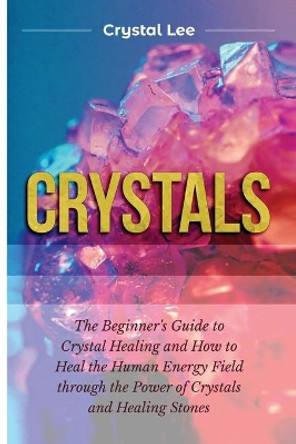 Crystals: Beginner's Guide to Crystal Healing and How to Heal the Human Energy Field through the Power of Crystals and Healing Stones by Crystal Lee 9781955617109