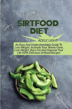 Sirtfood Diet: An Easy And Understandable Guide To Lose Weight, Activate Your SkinnyGene, Get Lean, Burn Fat And Improve Your Life With Delicious Sirtfood Recipes by Adele Light 9798868911231
