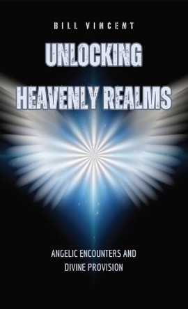 Unlocking Heavenly Realms: Angelic Encounters and Divine Provision by Bill Vincent 9798869066831