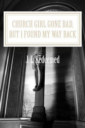 Church Girl Gone Bad, But I Found My Way Back by J L Redeemed 9781482658552