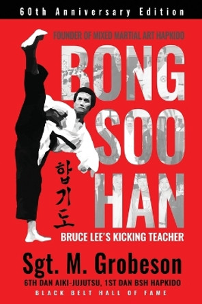 Founder of Mixed Martial Art Hapkido - Bong Soo Han - Bruce Lee's Kicking Teacher by Sgt M Grobeson 9798985400090