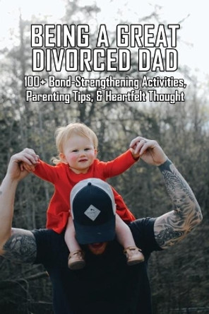 Being A Great Divorced Dad: 100+ Bond-Strengthening Activities, Parenting Tips, & Heartfelt Thought: Divorced Dad Syndrome by Alisia Corderman 9798731960267