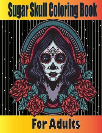 Sugar Skull Coloring Book for Adults: Dia de los Muertos Coloring Book for Adults - Skull Coloring Cook for Adults - Skulls and Roses Coloring Book - Stress Relieving Activities for Adults by Tfatef Toura 9798740241654