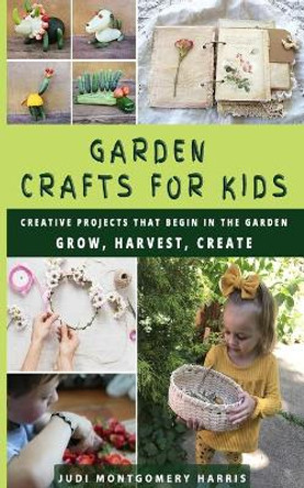 Garden Crafts for Kids: Creative Projects That Begin in the Garden GROW HARVEST CREATE by Judi Montgomery Harris 9798741524848