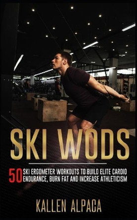 Ski WODs: 50 Ski Ergometer Workouts To Build Elite Cardio Endurance, Burn Fat And Increase Athleticism by Kallen Alpaca 9798745078392