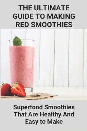 The Ultimate Guide To Making Red Smoothies; Superfood Smoothies That Are Healthy And Easy to Make: Making Healthy Smoothies by Ethan Deblois 9798746200228