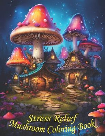 Stress Relief Mushrooms Coloring Book: Stress Relieving Coloring Book with Beautiful Mushrooms: Designs for Women and Teens and Kids for Stress Relief by Sara Lif 9798873500802