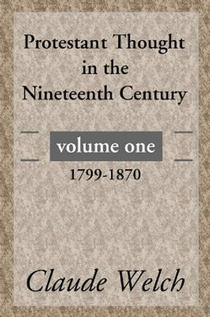 Protestant Thought in the Nineteenth Century, Volume 1: 1799-1870 by Claude Welch 9781592444397