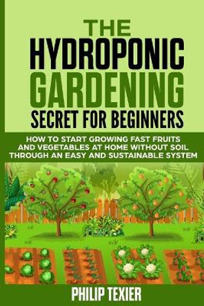 The Hydroponic Gardening Secret for Beginners: How to start growing fast fruits and vegetables at home without soil through an easy and sustainable system by Philip Texier 9798640728330