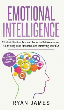 Emotional Intelligence: 21 Most Effective Tips and Tricks on Self Awareness, Controlling Your Emotions, and Improving Your EQ (Emotional Intelligence Series) (Volume 5) by James James 9781951429997