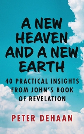 A New Heaven and a New Earth: 40 Practical Insights from John's Book of Revelation by Peter DeHaan 9781948082983