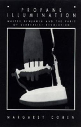 Profane Illumination: Walter Benjamin and the Paris of Surrealist Revolution by Margaret Cohen