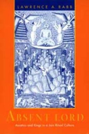 Absent Lord: Ascetics and Kings in a Jain Ritual Culture by Lawrence A. Babb