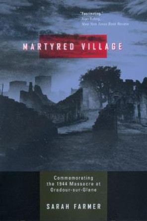 Martyred Village: Commemorating the 1944 Massacre at Oradour-sur-Glane by Sarah Farmer