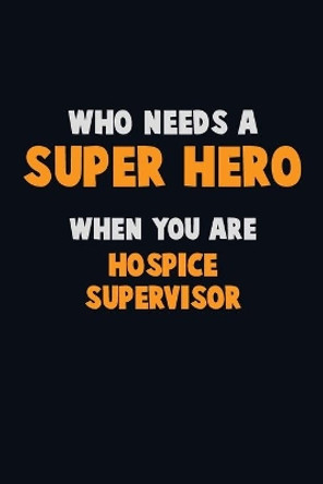 Who Need A SUPER HERO, When You Are Hospice Supervisor: 6X9 Career Pride 120 pages Writing Notebooks by Emma Loren 9781671574069