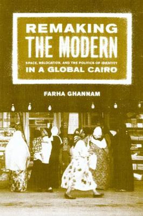 Remaking the Modern: Space, Relocation, and the Politics of Identity in a Global Cairo by Farha Ghannam