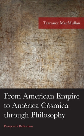 From American Empire to América Cósmica through Philosophy: Prospero's Reflection by Terrance MacMullan 9781793653741