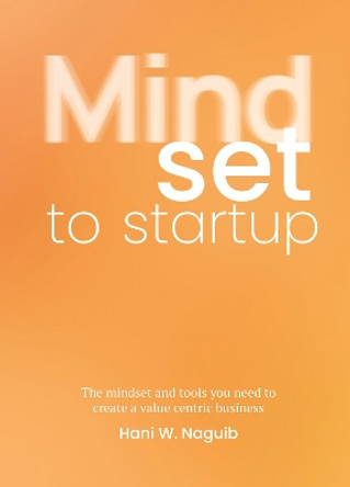 Mindset to Startup: The mindset and tools you need to create a value-centric business by Hani W. Naguib 9789063697143