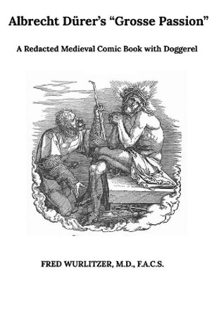 Albrecht Durer's &quot;Die Grosse Passion&quot;: A Redacted Medieval Comic Book with Doggerel by Fred Wurlitzer 9798585503115
