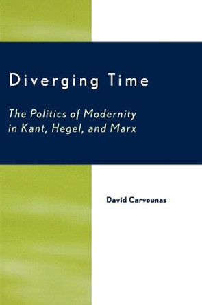 Diverging Time: The Politics of Modernity in Kant, Hegel, and Marx by David Carvounas 9780739103739