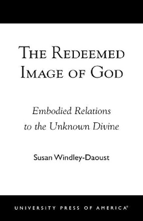 The Redeemed Image of God: Embodied Relations to the Unknown Divine by Susan Windley-Daoust 9780761824398