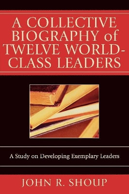 A Collective Biography of Twelve World-Class Leaders: A Study on Developing Exemplary Leaders by John R. Shoup 9780761831594