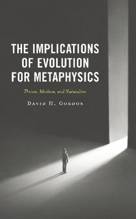 The Implications of Evolution for Metaphysics: Theism, Idealism, and Naturalism by David H. Gordon 9781666923728