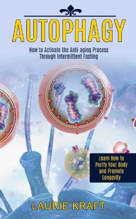 Autophagy: How to Activate the Anti-aging Process Through Intermittent Fasting (Learn How to Purify Your Body and Promote Longevity) by Laurie Kraft 9781989744925